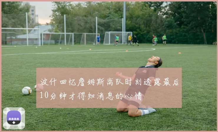 波什回忆詹姆斯离队时刻透露最后10分钟才得知消息的心情