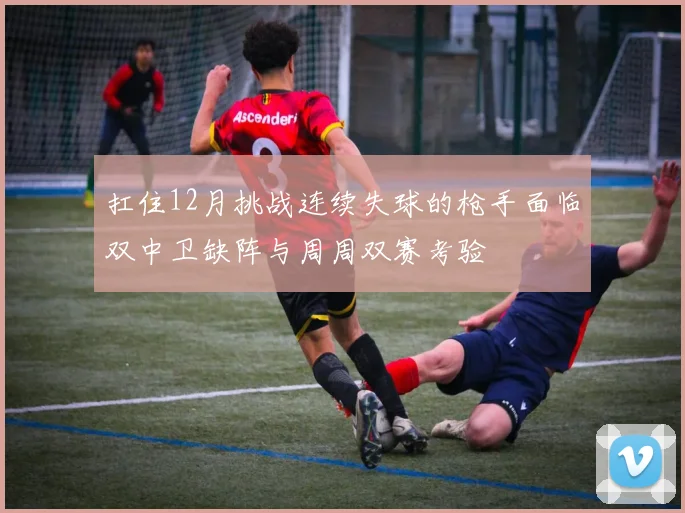 扛住12月挑战连续失球的枪手面临双中卫缺阵与周周双赛考验