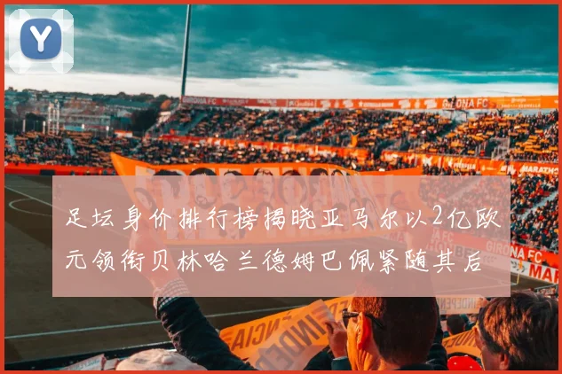 足坛身价排行榜揭晓亚马尔以2亿欧元领衔贝林哈兰德姆巴佩紧随其后