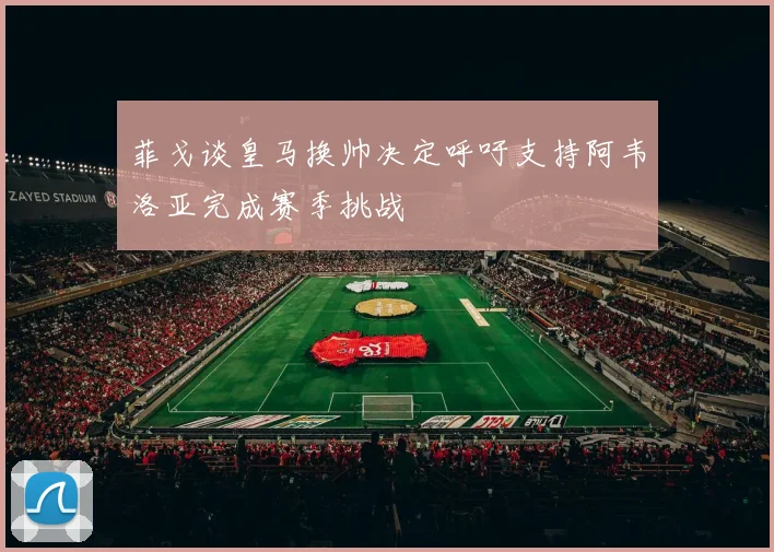 菲戈谈皇马换帅决定呼吁支持阿韦洛亚完成赛季挑战