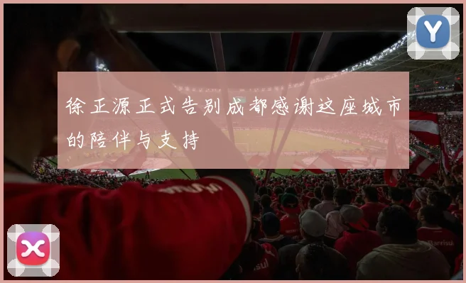徐正源正式告别成都感谢这座城市的陪伴与支持