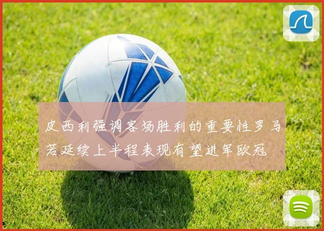 皮西利强调客场胜利的重要性罗马若延续上半程表现有望进军欧冠