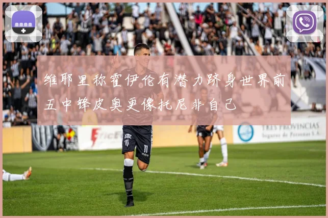 维耶里称霍伊伦有潜力跻身世界前五中锋皮奥更像托尼非自己