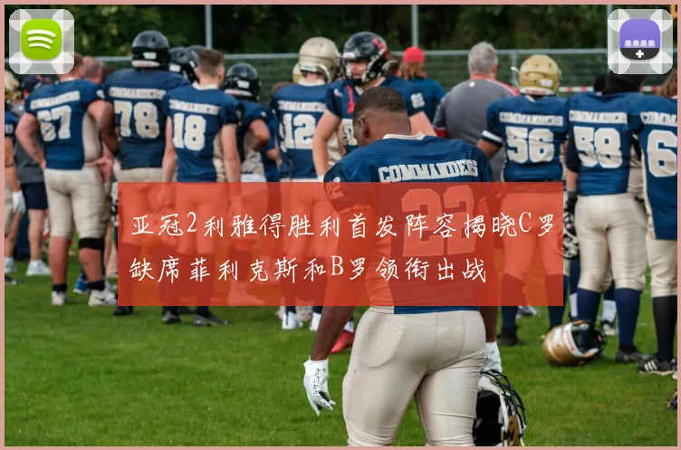 亚冠2利雅得胜利首发阵容揭晓C罗缺席菲利克斯和B罗领衔出战