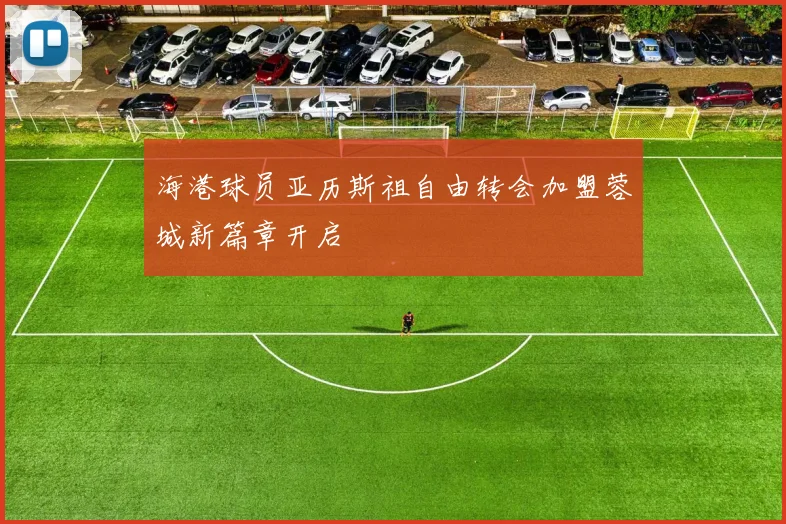 海港球员亚历斯祖自由转会加盟蓉城新篇章开启