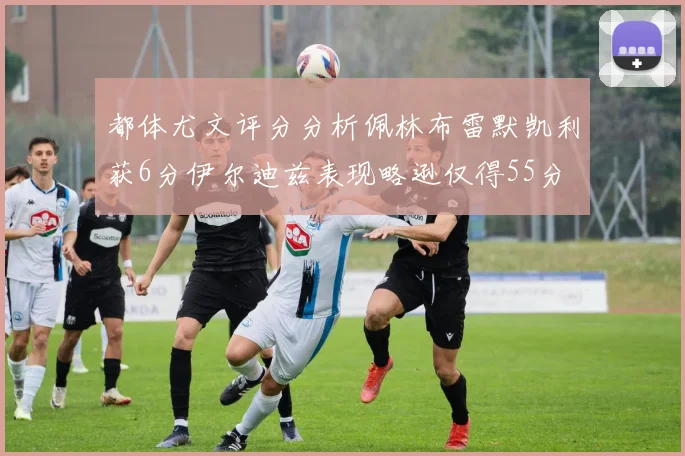 都体尤文评分分析佩林布雷默凯利获6分伊尔迪兹表现略逊仅得55分