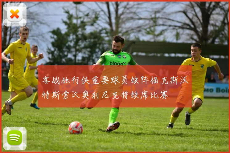 客战独行侠重要球员缺阵福克斯沃特斯索汉奥利尼克将缺席比赛