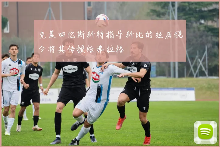 克莱回忆斯科特指导科比的经历现今将其传授给弗拉格