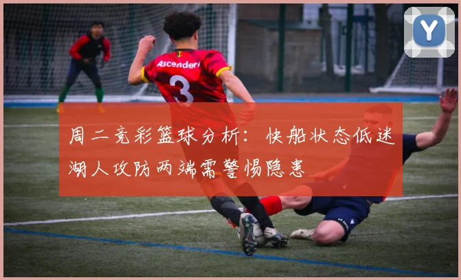 周二竞彩篮球分析：快船状态低迷湖人攻防两端需警惕隐患