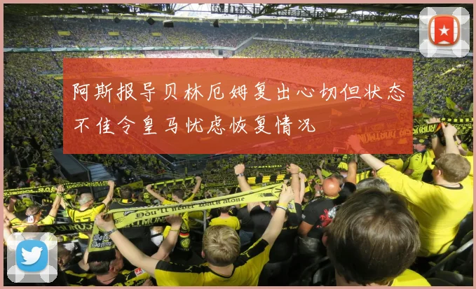 阿斯报导贝林厄姆复出心切但状态不佳令皇马忧虑恢复情况
