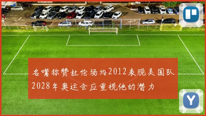 名嘴称赞杜伦场均2012表现美国队2028年奥运会应重视他的潜力