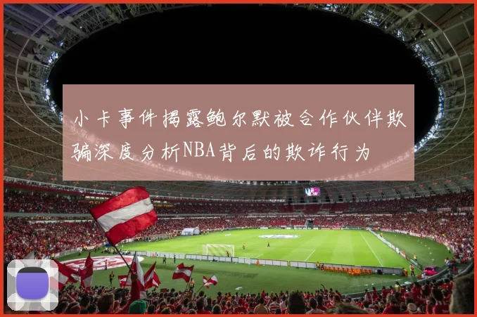 小卡事件揭露鲍尔默被合作伙伴欺骗深度分析NBA背后的欺诈行为
