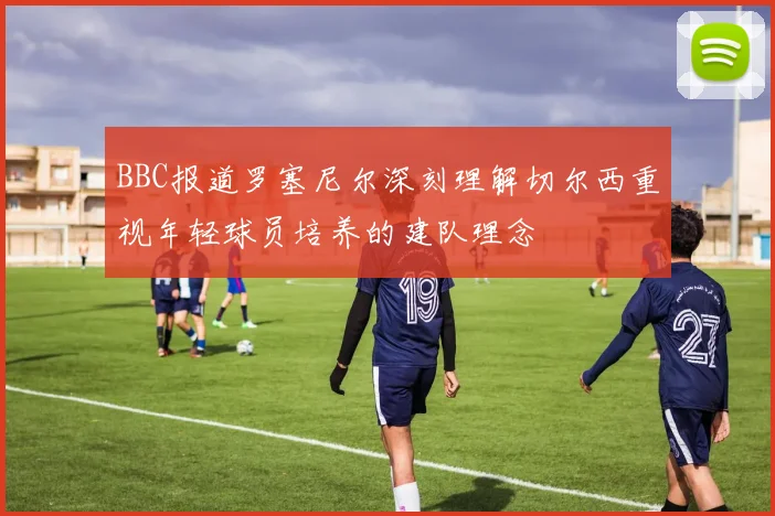 BBC报道罗塞尼尔深刻理解切尔西重视年轻球员培养的建队理念