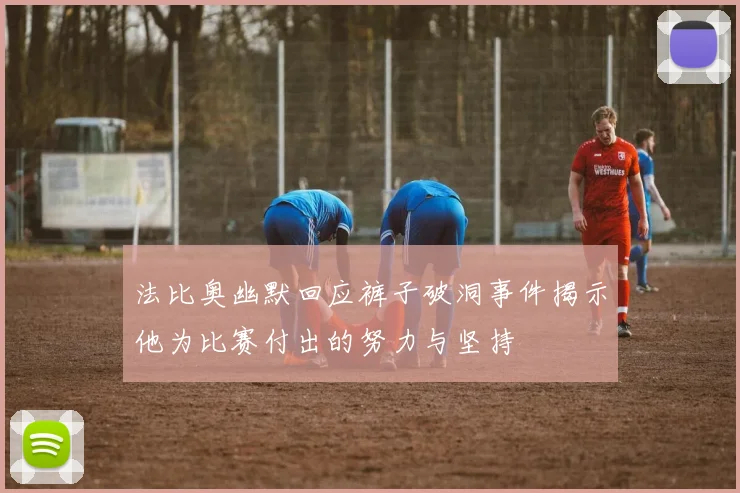 法比奥幽默回应裤子破洞事件揭示他为比赛付出的努力与坚持