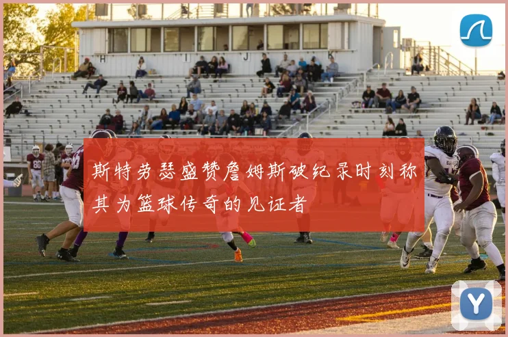 斯特劳瑟盛赞詹姆斯破纪录时刻称其为篮球传奇的见证者