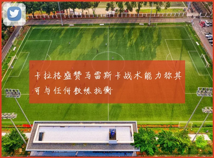 卡拉格盛赞马雷斯卡战术能力称其可与任何教练抗衡