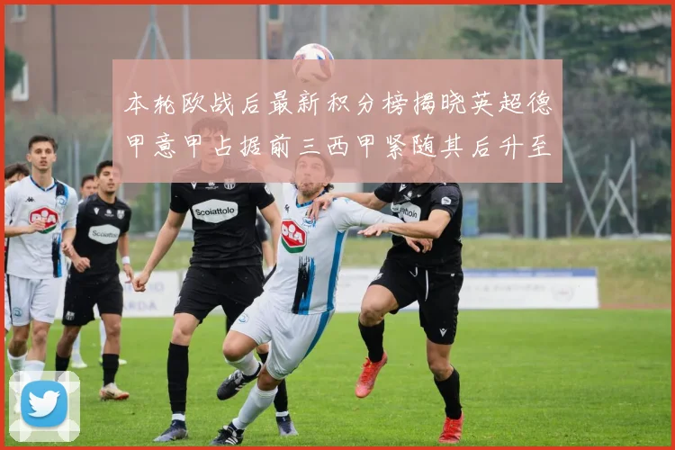 本轮欧战后最新积分榜揭晓英超德甲意甲占据前三西甲紧随其后升至第四