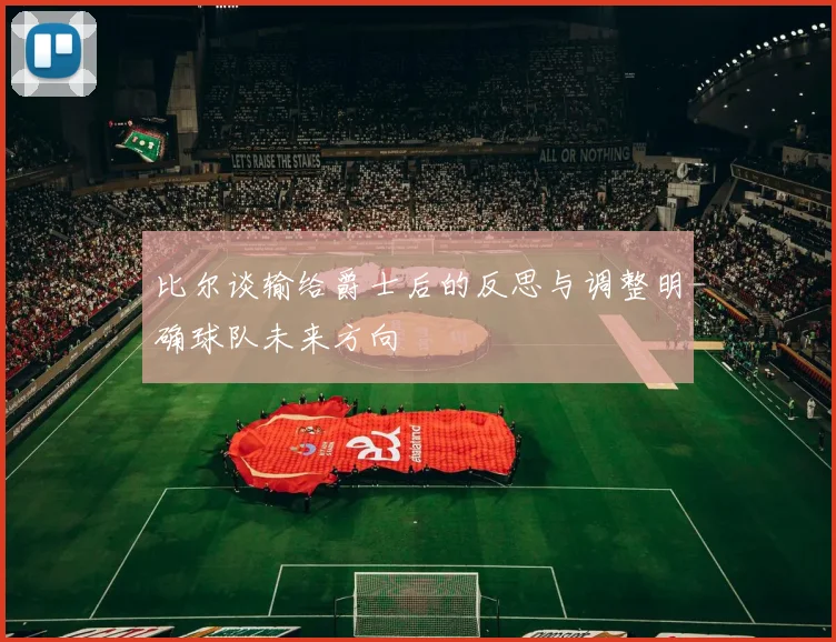 比尔谈输给爵士后的反思与调整明确球队未来方向