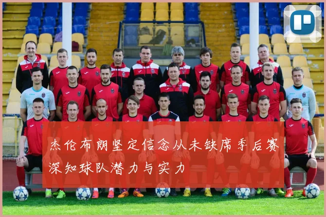 杰伦布朗坚定信念从未缺席季后赛深知球队潜力与实力