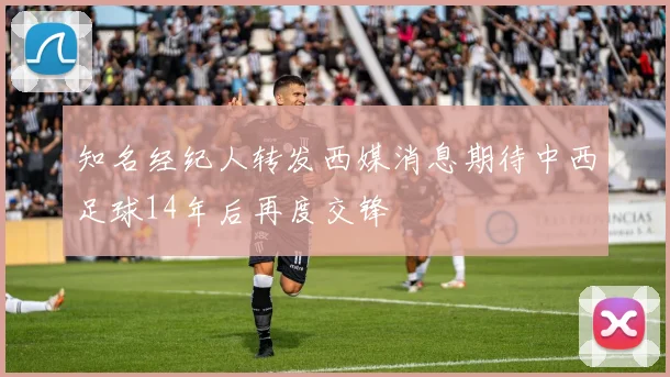 知名经纪人转发西媒消息期待中西足球14年后再度交锋