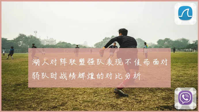 湖人对阵联盟强队表现不佳而面对弱队时战绩辉煌的对比分析