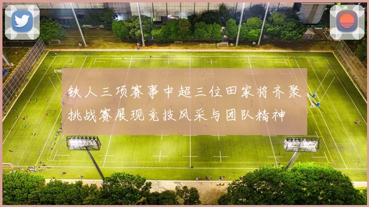铁人三项赛事中超三位田家将齐聚挑战赛展现竞技风采与团队精神