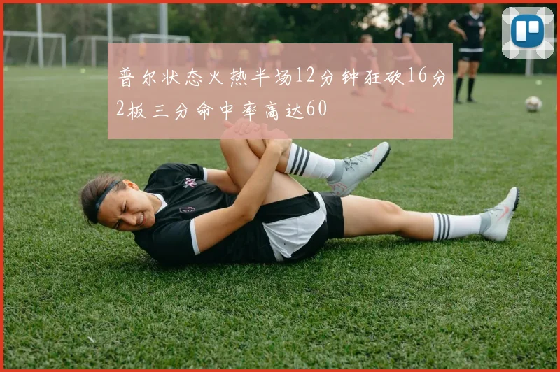 普尔状态火热半场12分钟狂砍16分2板三分命中率高达60
