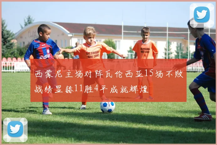 西蒙尼主场对阵瓦伦西亚15场不败战绩显赫11胜4平成就辉煌