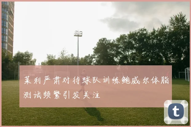 莱利严肃对待球队训练鲍威尔体脂测试频繁引发关注