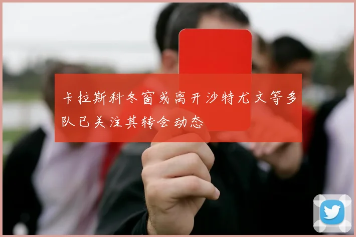 卡拉斯科冬窗或离开沙特尤文等多队已关注其转会动态