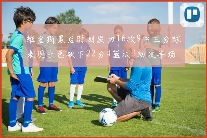 维金斯最后时刻发力16投9中三分球表现出色砍下22分4篮板3助攻半场独得15分