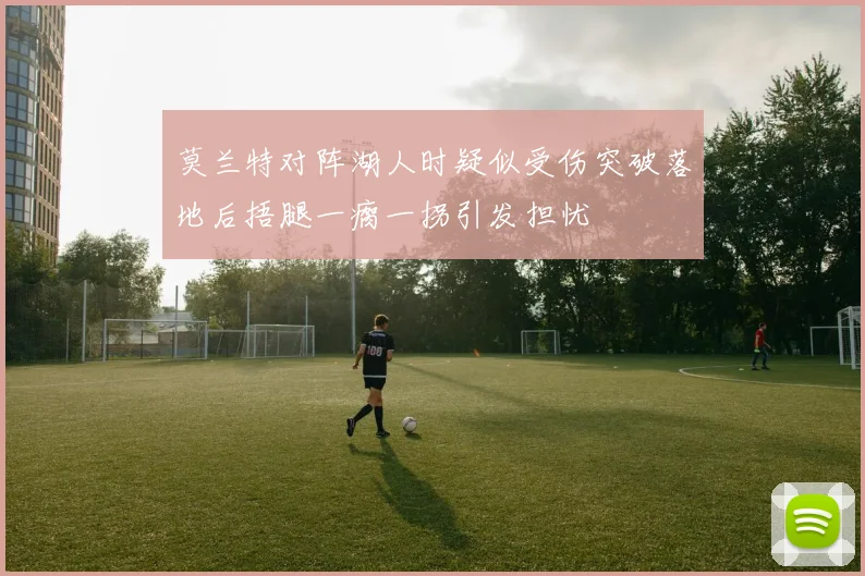 莫兰特对阵湖人时疑似受伤突破落地后捂腿一瘸一拐引发担忧