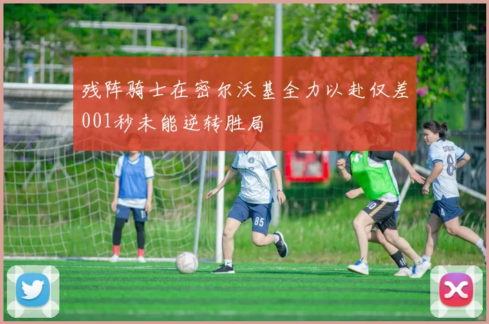 残阵骑士在密尔沃基全力以赴仅差001秒未能逆转胜局