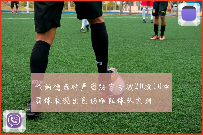 伦纳德面对严密防守苦战20投10中罚球表现出色仍难阻球队失利