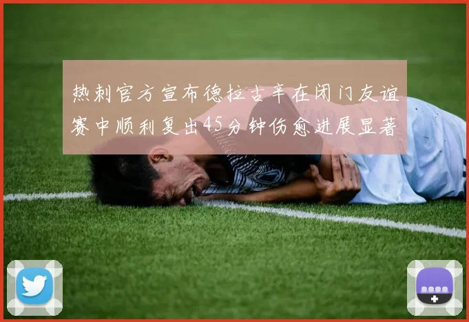 热刺官方宣布德拉古辛在闭门友谊赛中顺利复出45分钟伤愈进展显著
