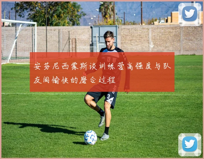 安芬尼西蒙斯谈训练营高强度与队友间愉快的磨合过程