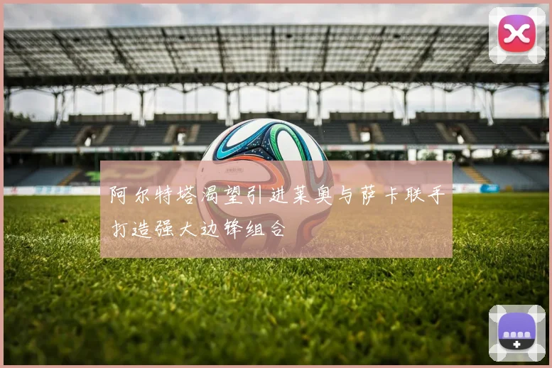 阿尔特塔渴望引进莱奥与萨卡联手打造强大边锋组合