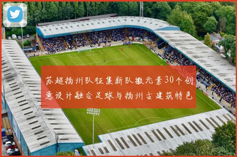 苏超扬州队征集新队徽元素30个创意设计融合足球与扬州古建筑特色