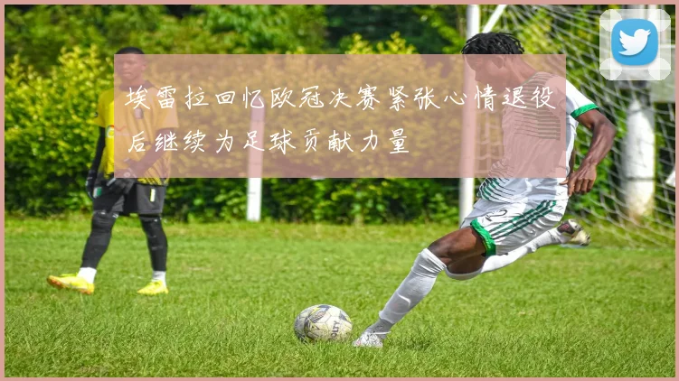 埃雷拉回忆欧冠决赛紧张心情退役后继续为足球贡献力量