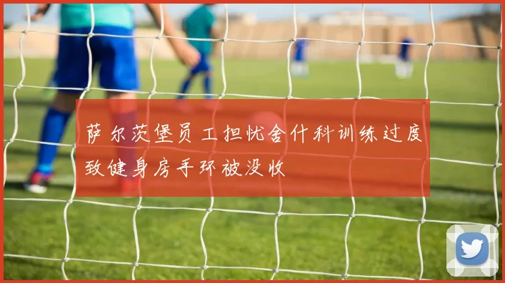 萨尔茨堡员工担忧舍什科训练过度致健身房手环被没收