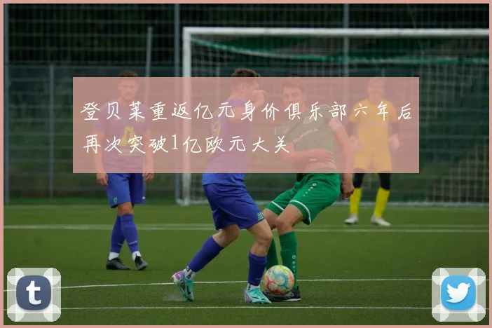 登贝莱重返亿元身价俱乐部六年后再次突破1亿欧元大关