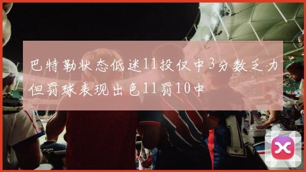 巴特勒状态低迷11投仅中3分数乏力但罚球表现出色11罚10中