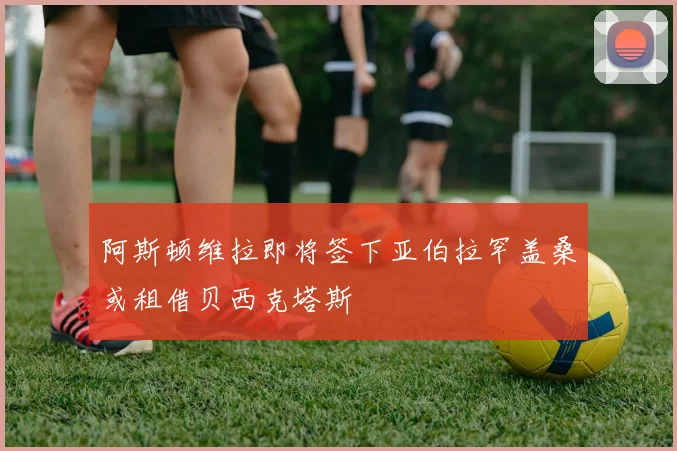 阿斯顿维拉即将签下亚伯拉罕盖桑或租借贝西克塔斯