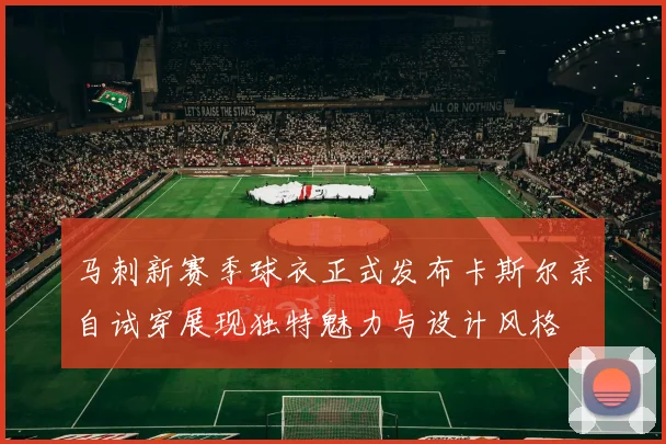 马刺新赛季球衣正式发布卡斯尔亲自试穿展现独特魅力与设计风格