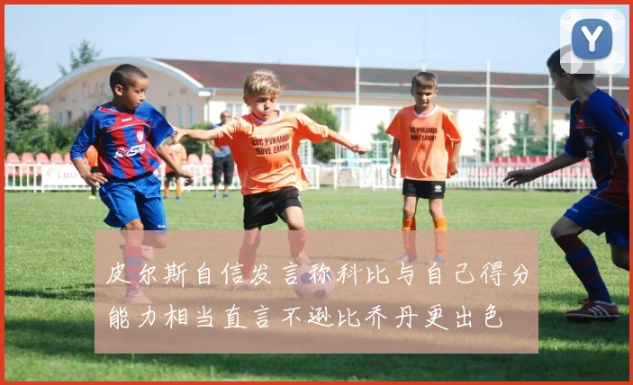 皮尔斯自信发言称科比与自己得分能力相当直言不逊比乔丹更出色