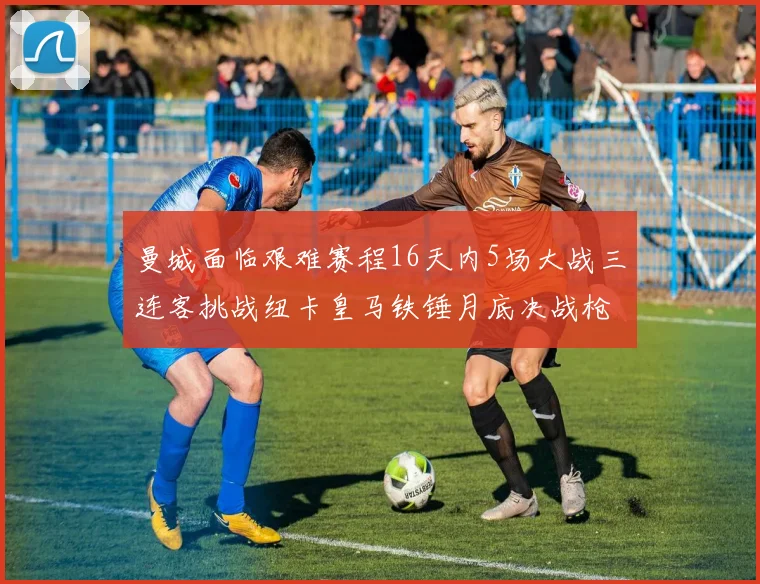 曼城面临艰难赛程16天内5场大战三连客挑战纽卡皇马铁锤月底决战枪手争夺联赛杯