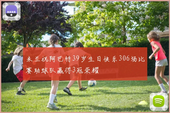 米兰祝阿巴特39岁生日快乐306场比赛助球队赢得3冠荣耀