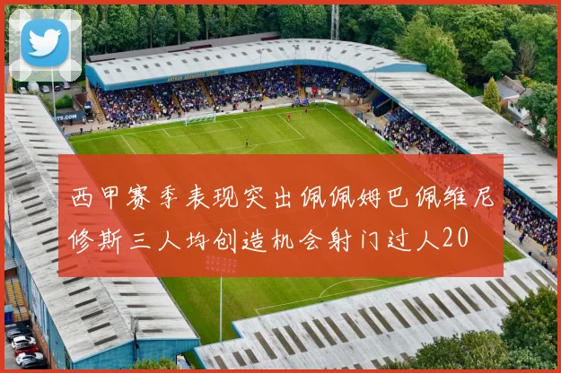 西甲赛季表现突出佩佩姆巴佩维尼修斯三人均创造机会射门过人20