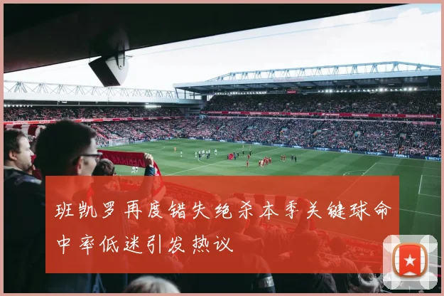 班凯罗再度错失绝杀本季关键球命中率低迷引发热议