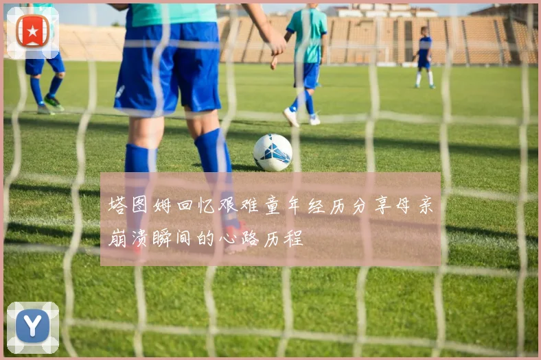 塔图姆回忆艰难童年经历分享母亲崩溃瞬间的心路历程